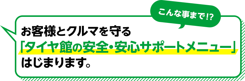 こんな事まで!? お客樣とクルマを守る「タイヤ館の安全・安心サポートメニュー」はじまります。