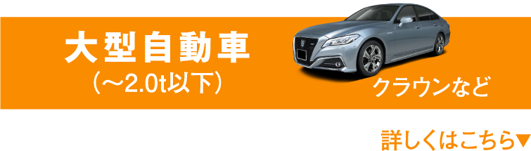 大型自動車（〜2.0t以下） クラウンなど 詳しくはこちら▼